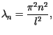 $\displaystyle \lambda_{n}=\frac{\pi^{2}n^{2}}{l^{2}},$
