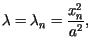 $\displaystyle \lambda=\lambda_{n}=\frac{x_{n}^{2}}{a^{2}},$