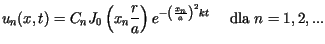 $\displaystyle u_{n}(x,t)=C_{n}J_{0}\left( x_{n}\frac{r}{a}\right) e^{-\left( \frac{x_{n}%%}{a}\right) ^{2}kt}\text{ \ \ \ dla }n=1,2,...$