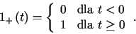\begin{displaymath}1_{+}\left( t\right) =\left\{\begin{array}[c]{rl}%%0 & \text{dla }t<0\\1 & \text{dla }t\geq0\end{array}\right. .\end{displaymath}
