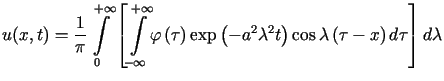 $\displaystyle u(x,t)=\frac{1}{\pi}\int\limits_{0}^{+\infty}\left[{\displaystyl......a^{2}\lambda^{2}t\right) \cos\lambda\left( \tau-x\right) d\tau\right] d\lambda$