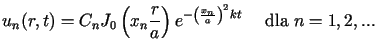 $\displaystyle u_{n}(r,t)=C_{n}J_{0}\left( x_{n}\frac{r}{a}\right) e^{-\left( \frac{x_{n}%%}{a}\right) ^{2}kt}\text{ \ \ \ dla }n=1,2,...$